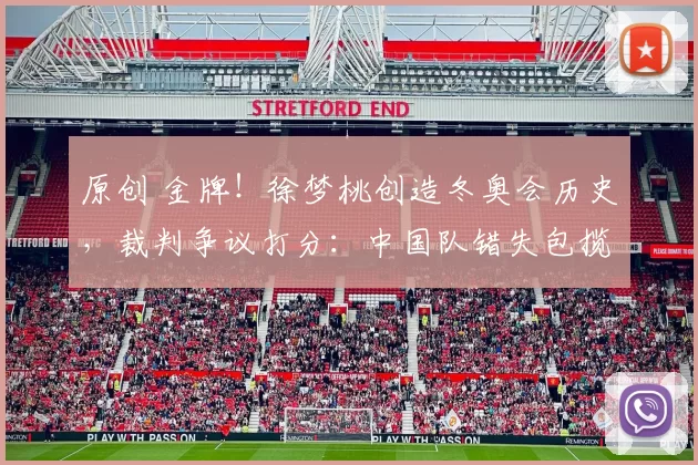 原创 金牌！徐梦桃创造冬奥会历史，裁判争议打分：中国队错失包揽前三