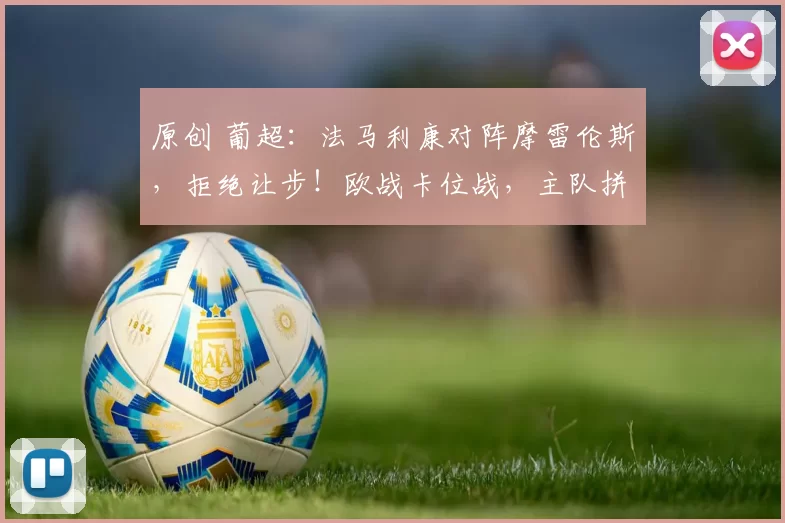 原创 葡超：法马利康对阵摩雷伦斯，拒绝让步！欧战卡位战，主队拼了？
