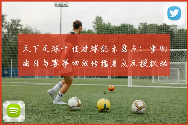 天下足球十佳进球配乐盘点：重制曲目与赛事回放传播看点及授权动向