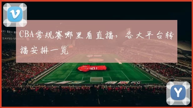 CBA常规赛哪里看直播，各大平台转播安排一览