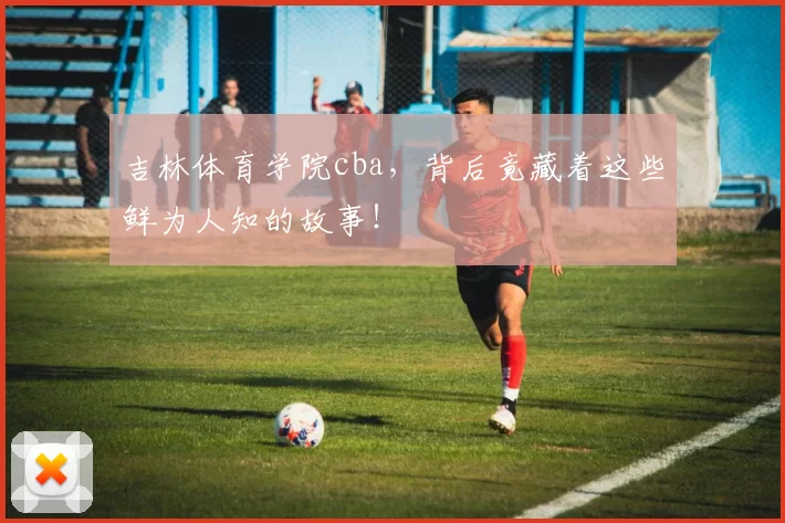 吉林体育学院cba，背后竟藏着这些鲜为人知的故事！