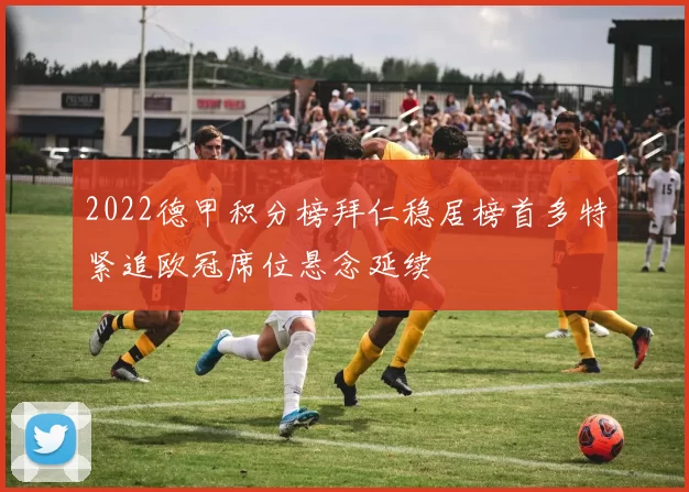 2022德甲积分榜拜仁稳居榜首多特紧追欧冠席位悬念延续