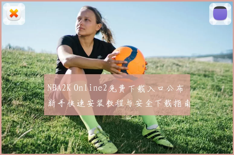 NBA2K Online2免费下载入口公布 新手快速安装教程与安全下载指南