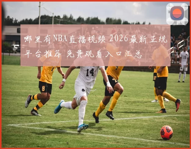 哪里有NBA直播视频 2026最新正规平台推荐 免费观看入口汇总