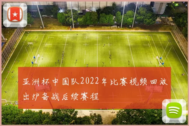 亚洲杯中国队2022年比赛视频回放出炉备战后续赛程