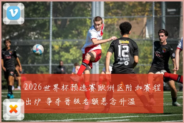 2026世界杯预选赛欧洲区附加赛程出炉 争夺晋级名额悬念升温