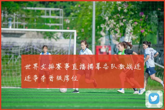 世界女排赛事直播揭幕各队激战连连争夺晋级席位