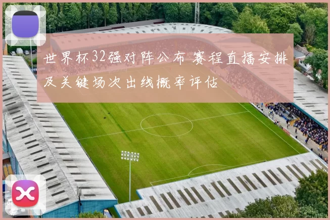 世界杯32强对阵公布 赛程直播安排及关键场次出线概率评估
