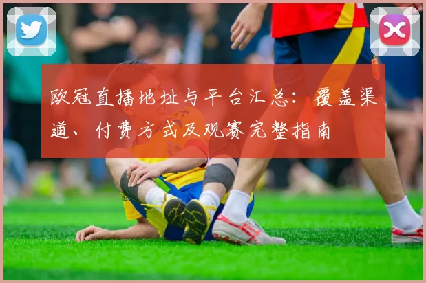 欧冠直播地址与平台汇总：覆盖渠道、付费方式及观赛完整指南