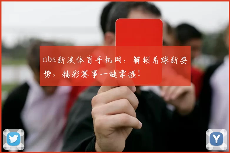 nba新浪体育手机网，解锁看球新姿势，精彩赛事一键掌握！