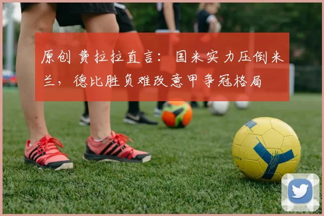 原创 费拉拉直言：国米实力压倒米兰，德比胜负难改意甲争冠格局