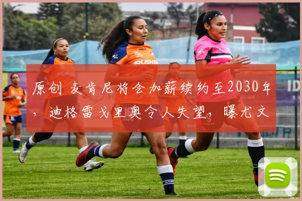 原创 麦肯尼将会加薪续约至2030年，迪格雷戈里奥令人失望，曝尤文有意阿利松