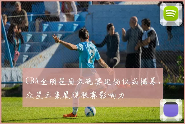 CBA全明星周末晚宴进场仪式揭幕，众星云集展现联赛影响力