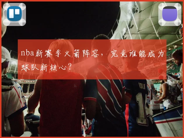 nba新赛季火箭阵容，究竟谁能成为球队新核心？