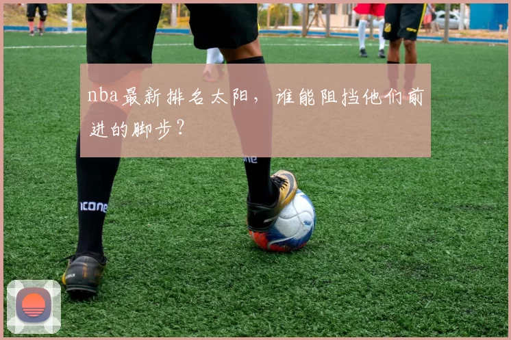 nba最新排名太阳，谁能阻挡他们前进的脚步？