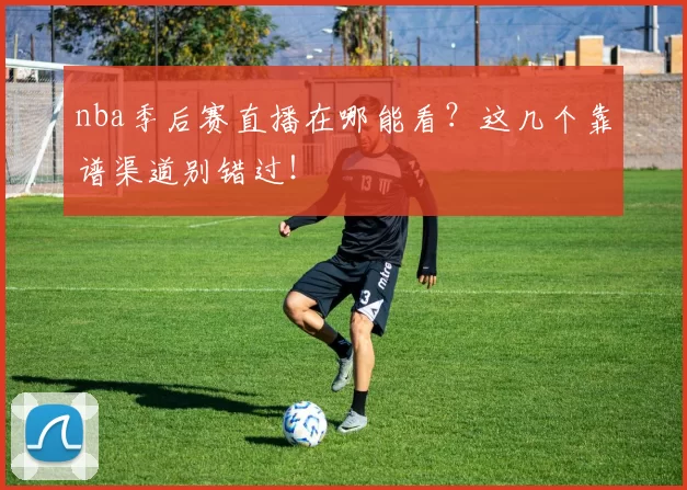 nba季后赛直播在哪能看？这几个靠谱渠道别错过！