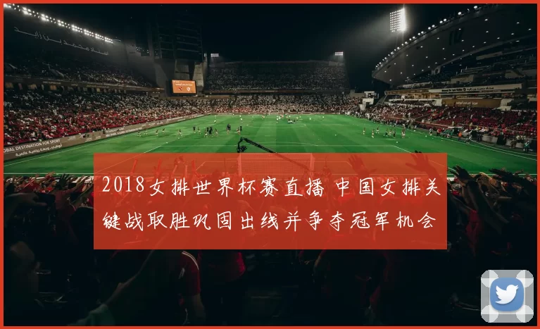 2018女排世界杯赛直播 中国女排关键战取胜巩固出线并争夺冠军机会