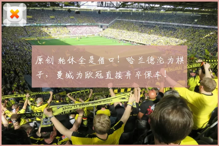 原创 轮休全是借口！哈兰德沦为棋子，曼城为欧冠直接弃卒保车！