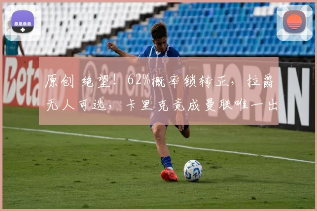 原创 绝望！62%概率锁转正，拉爵无人可选，卡里克竟成曼联唯一出路！