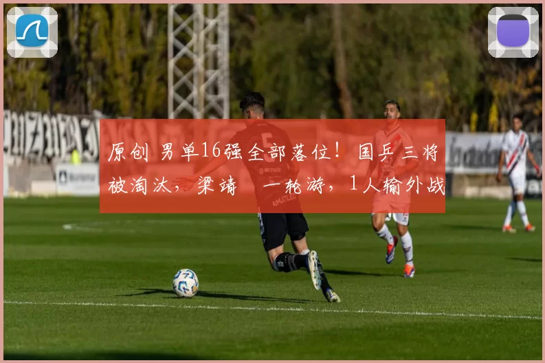 原创 男单16强全部落位！国乒三将被淘汰，梁靖崑一轮游，1人输外战！