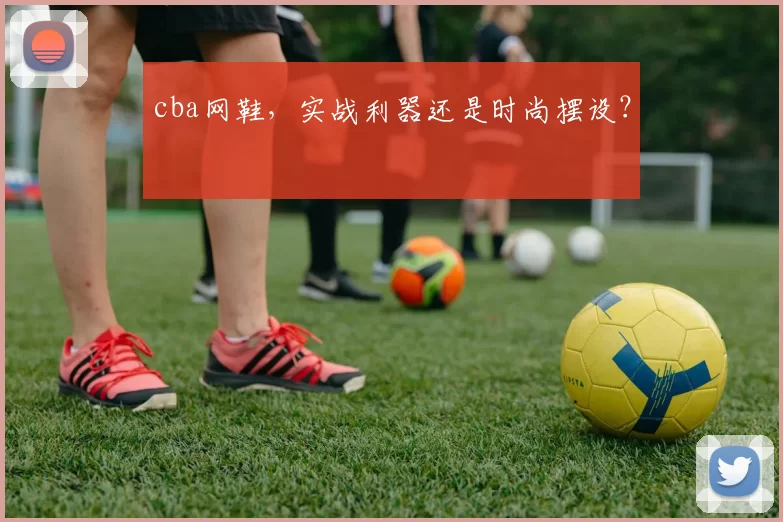 cba网鞋，实战利器还是时尚摆设？