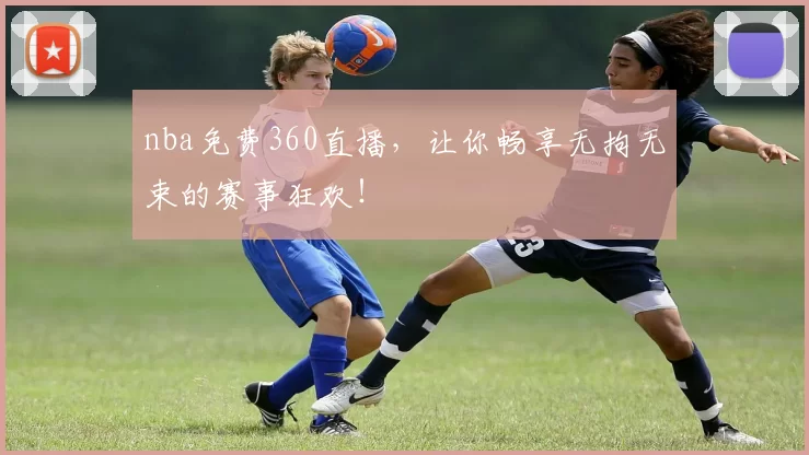 nba免费360直播，让你畅享无拘无束的赛事狂欢！