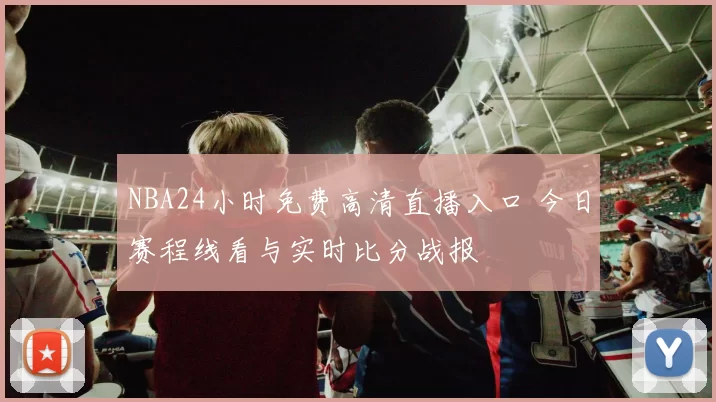 NBA24小时免费高清直播入口 今日赛程线看与实时比分战报