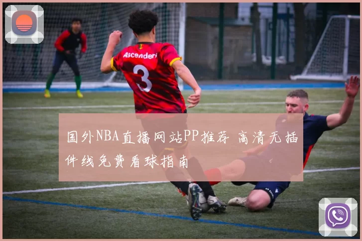 国外NBA直播网站PP推荐 高清无插件线免费看球指南