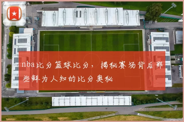 nba比分篮球比分，揭秘赛场背后那些鲜为人知的比分奥秘