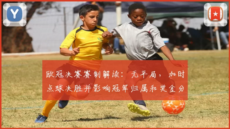 欧冠决赛赛制解读：无平局，加时点球决胜并影响冠军归属和奖金分配