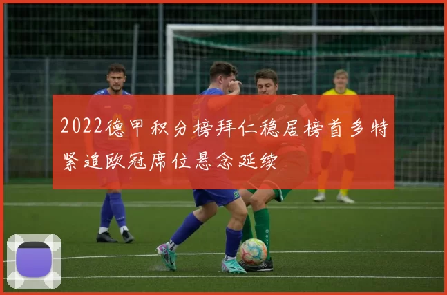 2022德甲积分榜拜仁稳居榜首多特紧追欧冠席位悬念延续