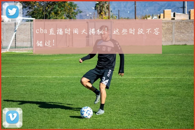 cba直播时间大揭秘！这些时段不容错过！
