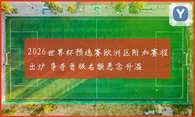 2026世界杯预选赛欧洲区附加赛程出炉 争夺晋级名额悬念升温