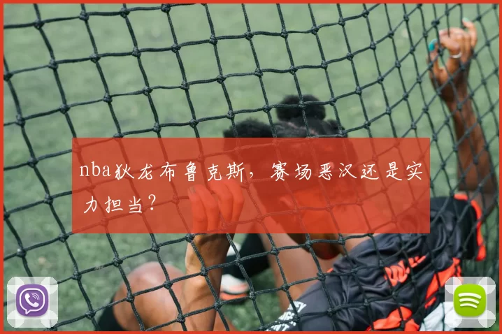 nba狄龙布鲁克斯，赛场恶汉还是实力担当？