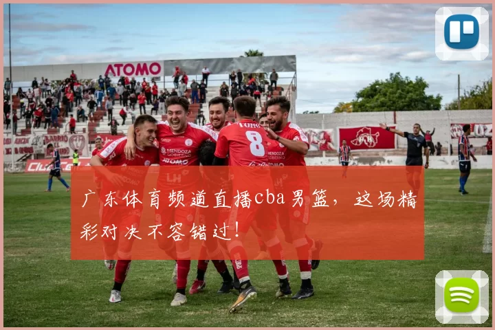 广东体育频道直播cba男篮，这场精彩对决不容错过！