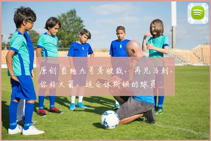 原创 首轮九号秀被裁，再见马刺，你好火箭，适合休斯顿的球员