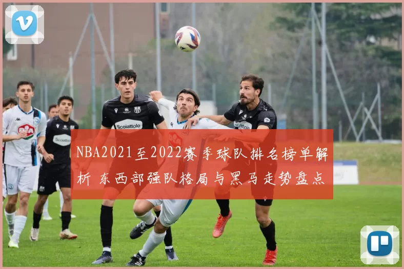 NBA2021至2022赛季球队排名榜单解析 东西部强队格局与黑马走势盘点