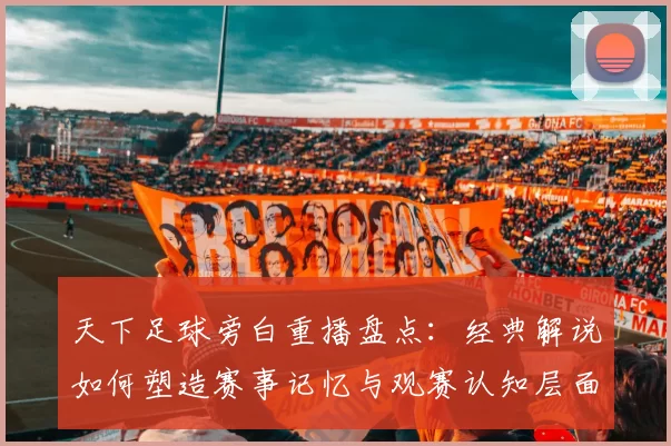 天下足球旁白重播盘点：经典解说如何塑造赛事记忆与观赛认知层面