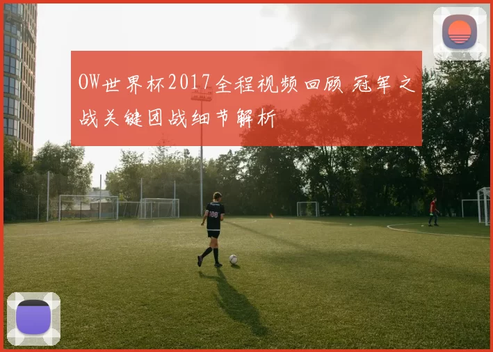 OW世界杯2017全程视频回顾 冠军之战关键团战细节解析