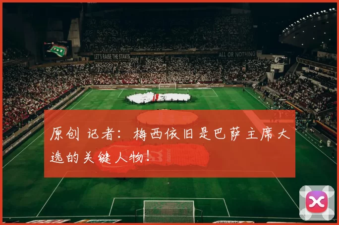 原创 记者：梅西依旧是巴萨主席大选的关键人物！