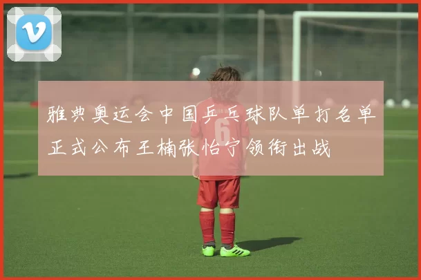 雅典奥运会中国乒乓球队单打名单正式公布王楠张怡宁领衔出战