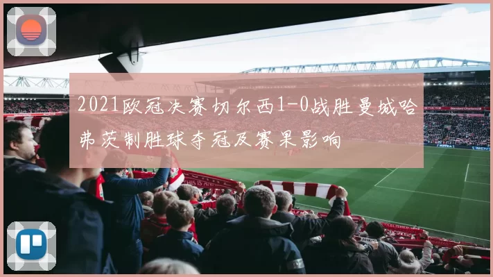 2021欧冠决赛切尔西1-0战胜曼城哈弗茨制胜球夺冠及赛果影响