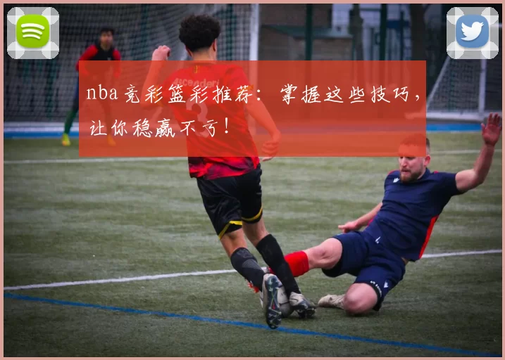 nba竞彩篮彩推荐：掌握这些技巧，让你稳赢不亏！
