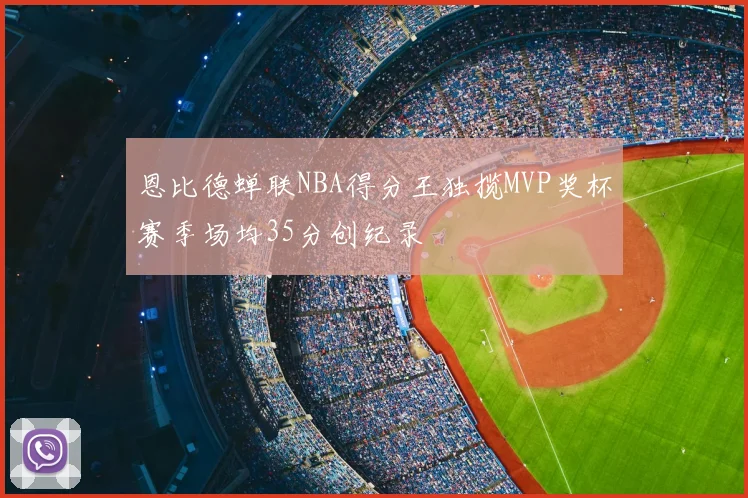 恩比德蝉联NBA得分王独揽MVP奖杯赛季场均35分创纪录