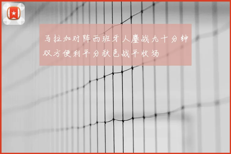 马拉加对阵西班牙人鏖战九十分钟双方便利平分秋色战平收场