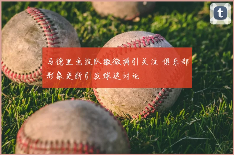 马德里竞技队徽微调引关注 俱乐部形象更新引发球迷讨论