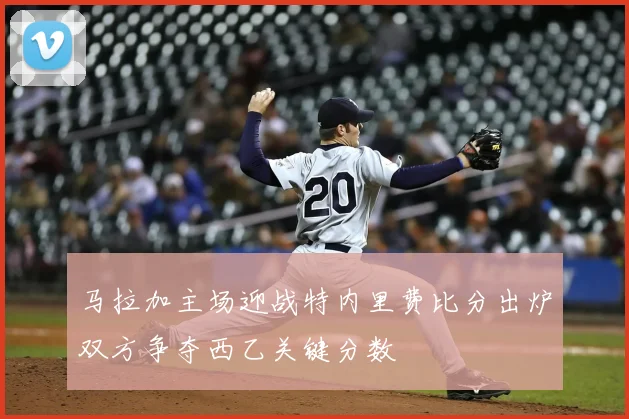 马拉加主场迎战特内里费比分出炉双方争夺西乙关键分数
