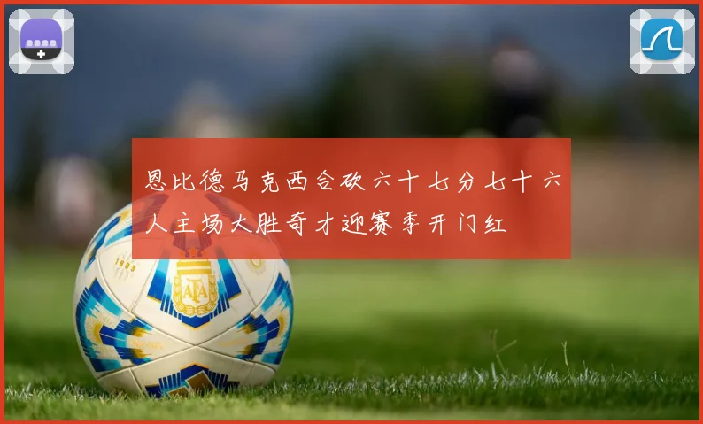 恩比德马克西合砍六十七分七十六人主场大胜奇才迎赛季开门红