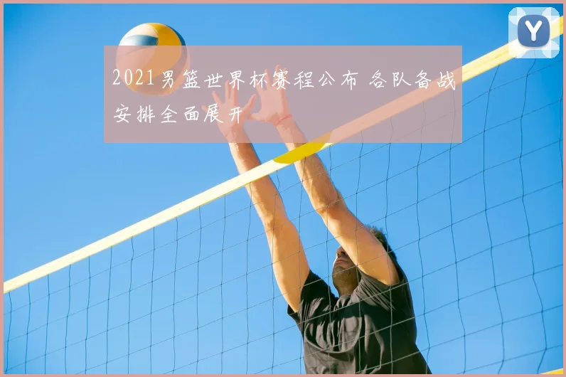 2021男篮世界杯赛程公布 各队备战安排全面展开