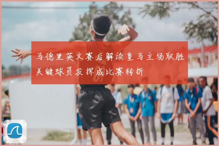马德里英文赛后解读皇马主场取胜关键球员发挥成比赛转折